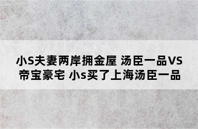 小S夫妻两岸拥金屋 汤臣一品VS帝宝豪宅 小s买了上海汤臣一品